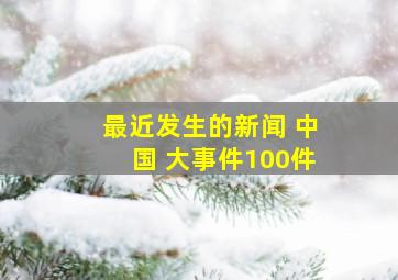 最近发生的新闻 中国 大事件100件